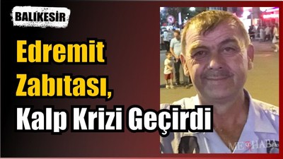 Edremit Zabıtası Kalp Krizi Geçirdi