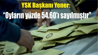 YSK Başkanı Yener: "Oyların yüzde 54.60'ı sayılmıştır"