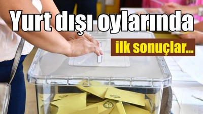 Yurt dışı oylarında ilk sonuçlar...
