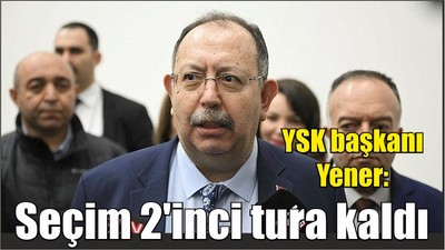 YSK başkanı Yener: Seçim 2'inci tura kaldı