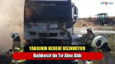 Balıkesir’de Tır Alev Aldı