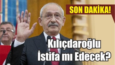 Son Dakika! Kılıçdaroğlu İstifa mı Edecek?