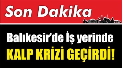 Balıkesir’de İş yerinde kalp krizi geçirdi!
