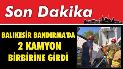 Balıkesir Bandırma'da 2 Kamyon Birbirine Girdi