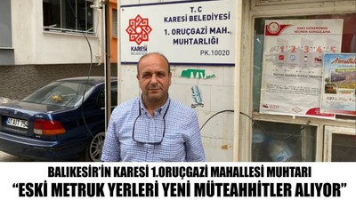 Balıkesir’in Karesi 1.Oruçgazi Mahallesi Muhtarı “Eski metruk yerleri yeni müteahhitler alıyor”