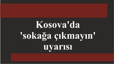 Kosova'da 'sokağa çıkmayın' uyarısı