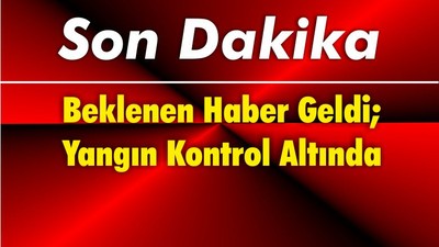 Beklenen Haber Geldi; Yangın Kontrol Altında