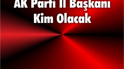 AK Parti İl Başkanı Kim Olacak