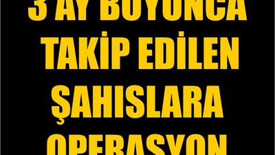 3 Ay Boyunca Takip Edilen Şahıslara Operasyon