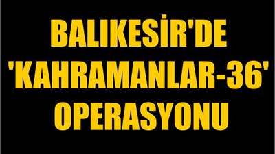 Balıkesir'de 'KAHRAMANLAR-36' Operasyonu