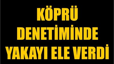 Köprü Denetiminde Yakayı Ele Verdi