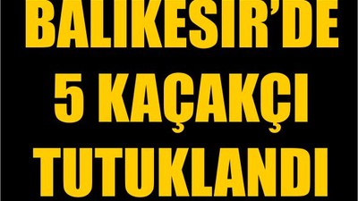 Balıkesir’de 5 Kaçakçı Tutuklandı