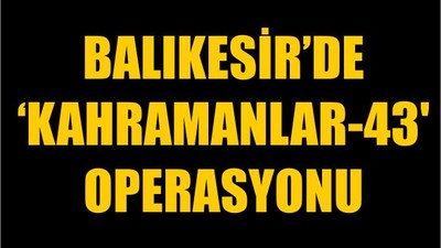 Balıkesir'de 'Kahramanlar-43' Operasyonu