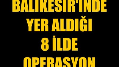 Balıkesir'inde Yer Aldığı 8 İlde Operasyon