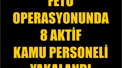 FETÖ Operasyonunda 8 Aktif Kamu Personeli Yakalandı