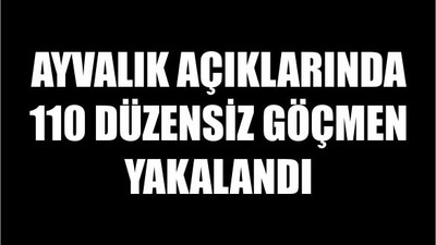 Ayvalık açıklarında 110 düzensiz göçmen yakalandı