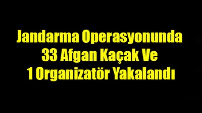 Jandarma Operasyonunda 33 Afgan Kaçak Ve 1 Organizatör Yakalandı