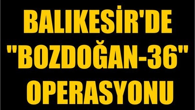 Balıkesir'de "Bozdoğan-36" Operasyonu