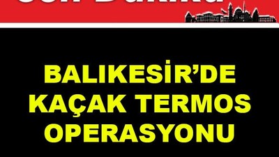 Balıkesir’de Kaçak Termos Operasyonu