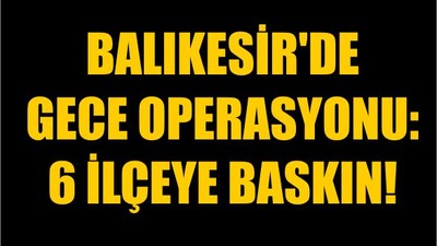 Balıkesir'de Gece Operasyonu: 6 İlçeye Baskın!