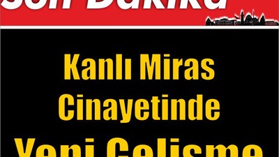 Kanlı Miras Cinayetinde Yeni Gelişme