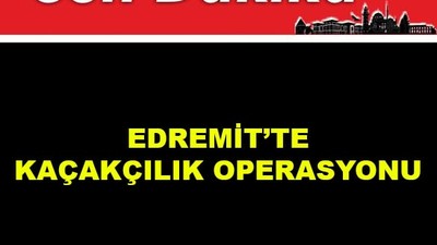 Edremit'te Kaçakçılık Operasyonu