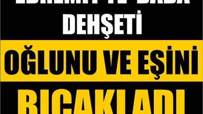 Edremit’te Baba Dehşeti: Oğlunu ve Eşini Bıçakladı