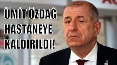 Ümit Özdağ Hastaneye Sevk Edildi!