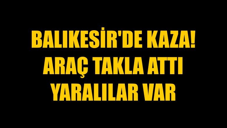 Balıkesir'de Kaza! Araç Takla Attı Yaralılar Var