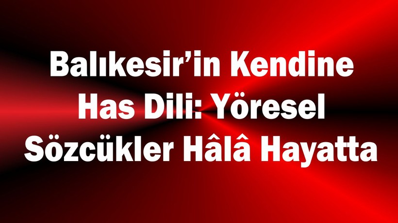 Balıkesir’in Kendine Has Dili: Yöresel Sözcükler Hâlâ Hayatta