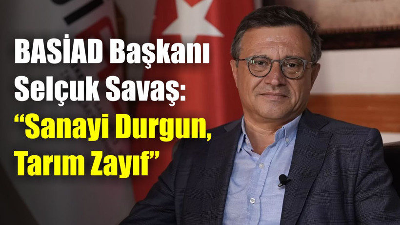 BASİAD Başkanı Selçuk Savaş: “Sanayi Durgun, Tarım Zayıf”