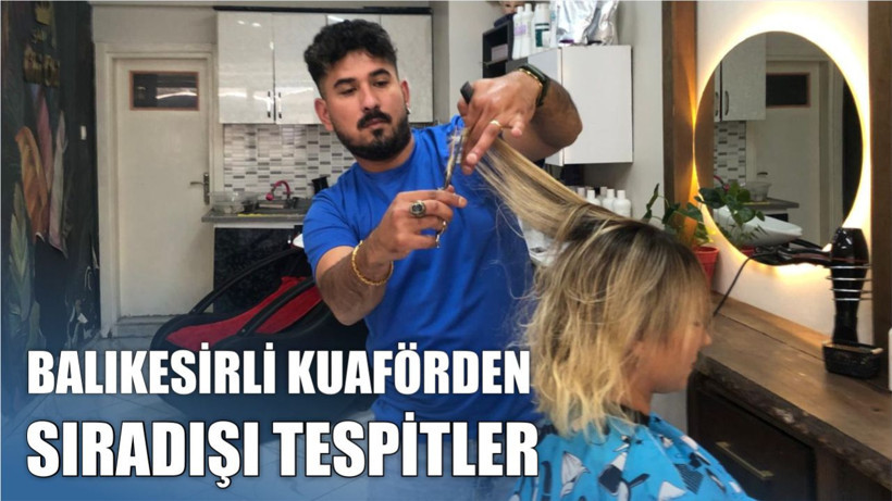 Saç Modasında Yanılgı: Balıkesirli Kuaförden Sıradışı Tespitler