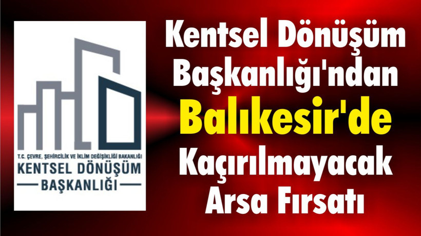 Kentsel Dönüşüm Başkanlığı'ndan Balıkesir'de Kaçırılmayacak Arsa Fırsatı