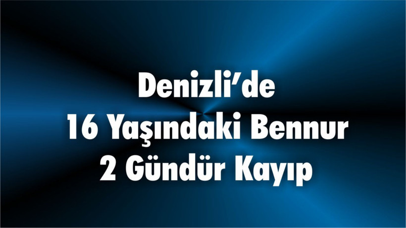 Denizli’de 16 Yaşındaki Bennur 2 Gündür Kayıp