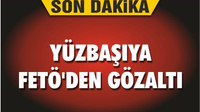 YÜZBAŞIYA FETÖ’DEN GÖZALTI