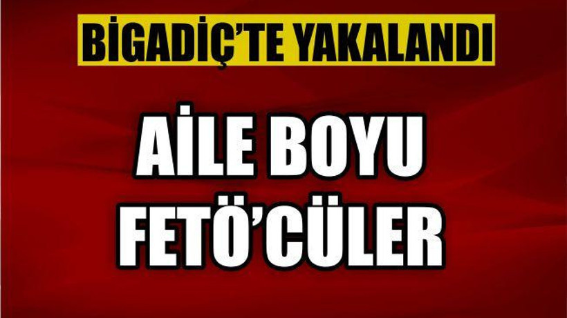 AİLE BOYU FETÖ'CÜLER BİGADİÇTE YAKALANDI