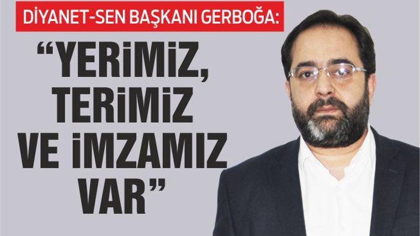 DİYANET-SEN BAŞKANI GERBOĞA: “YERİMİZ, TERİMİZ VE İMZAMIZ VAR”