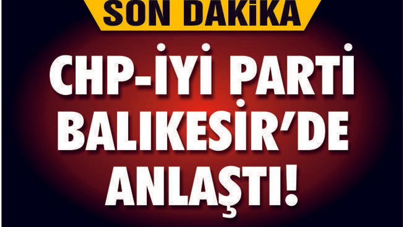 CHP-İYİ PARTİ BALIKESİR'DE İLÇELERİ PAYLAŞTI İŞTE O İLÇELER!