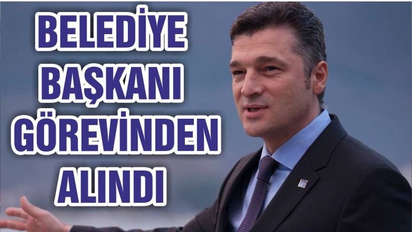 BELEDİYE BAŞKANI GÖREVİNDEN ALINDI