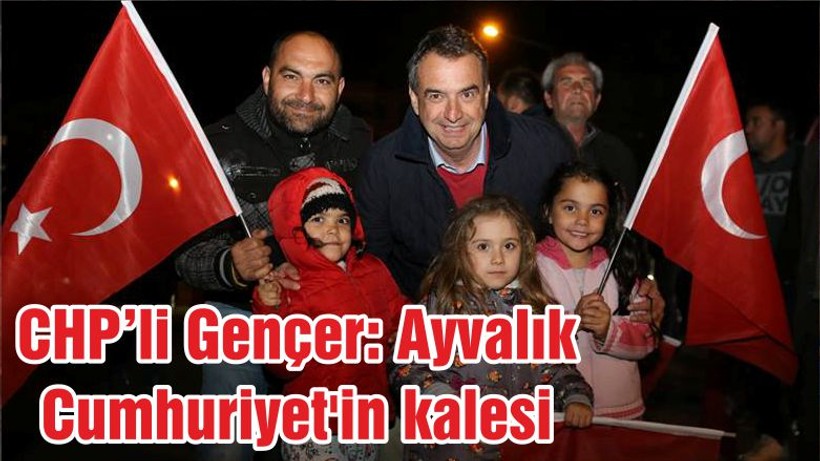 CHP’li Gençer: Ayvalık Cumhuriyet'in kalesi