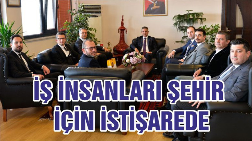 İŞ İNSANLARI ŞEHİR İÇİN İSTİŞAREDE