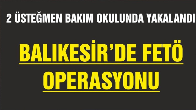 BAKIM OKULUNDA 2 ÜSTEĞMEN FETÖ'DEN YAKALANDI