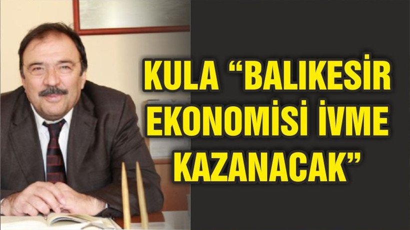 KULA “BALIKESİR EKONOMİSİ İVME KAZANACAK”