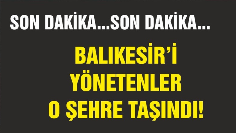 BALIKESİR'İ YÖNETENLER O ŞEHRE TAŞINDI