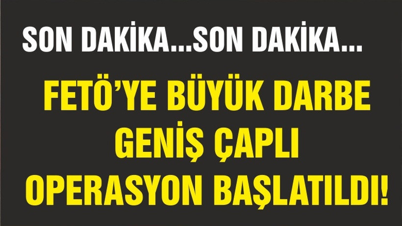 FETÖ'YE GENİŞ ÇAPLI OPERASYON