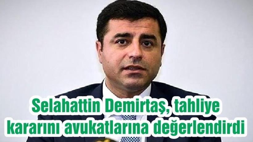 Selahattin Demirtaş, tahliye kararını avukatlarına değerlendirdi