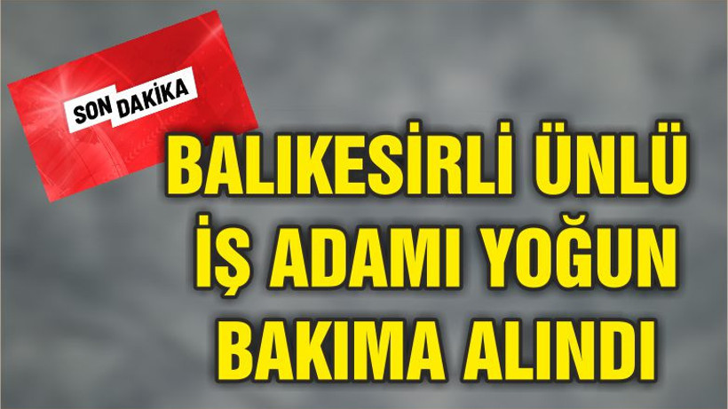 BALIKESİRLİ ÜNLÜ İŞ ADAMI YOĞUN BAKIMA ALINDI