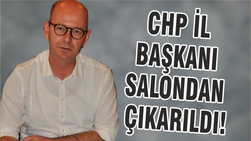 CHP İL BAŞKANI SALONDAN ÇIKARILDI!