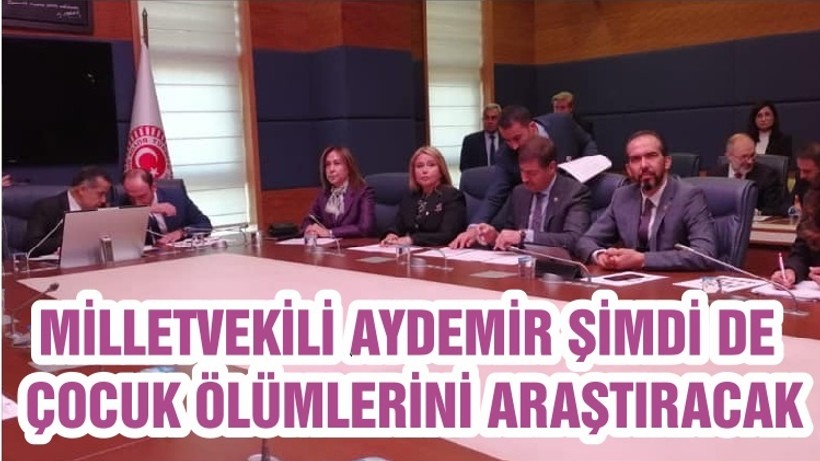 MİLLETVEKİLİ AYDEMİR ŞİMDİ DE ÇOCUK ÖLÜMLERİNİ ARAŞTIRACAK
