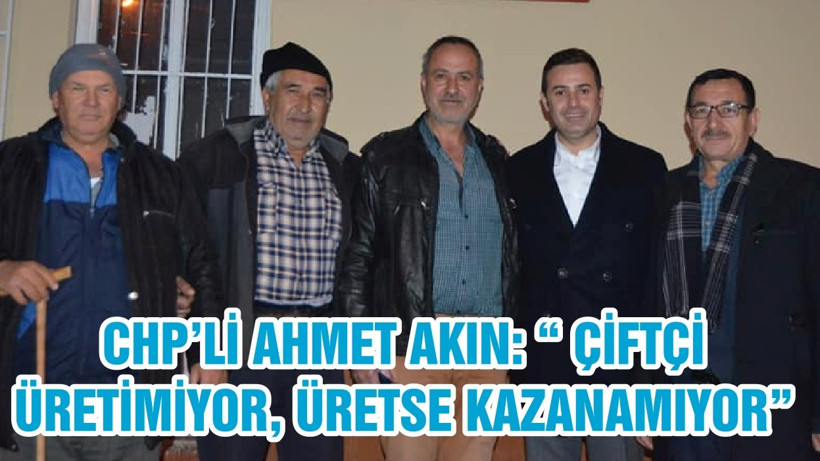CHP’Lİ AHMET AKIN: “ ÇİFTÇİ ÜRETİMİYOR, ÜRETSE KAZANAMIYOR”